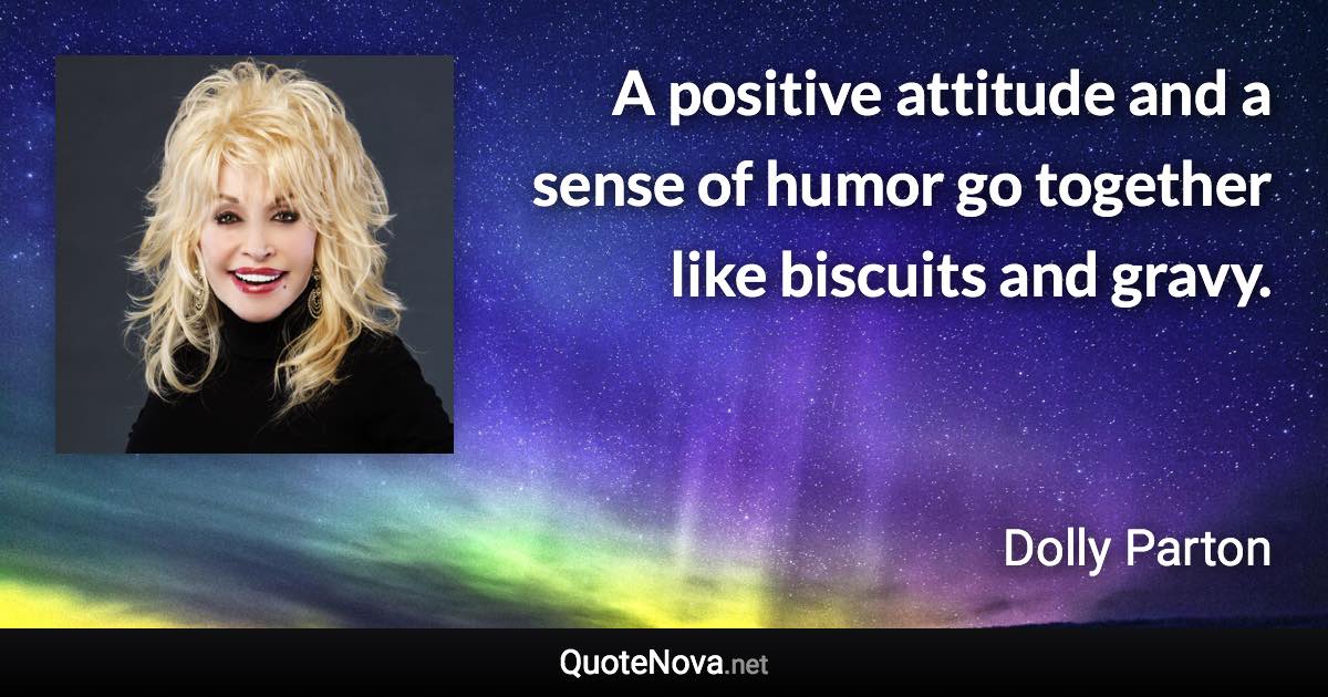 A positive attitude and a sense of humor go together like biscuits and gravy. - Dolly Parton quote