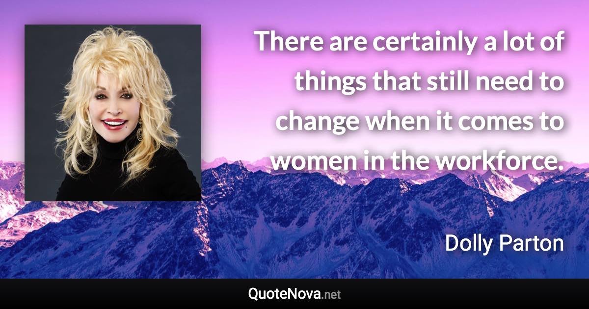 There are certainly a lot of things that still need to change when it comes to women in the workforce. - Dolly Parton quote