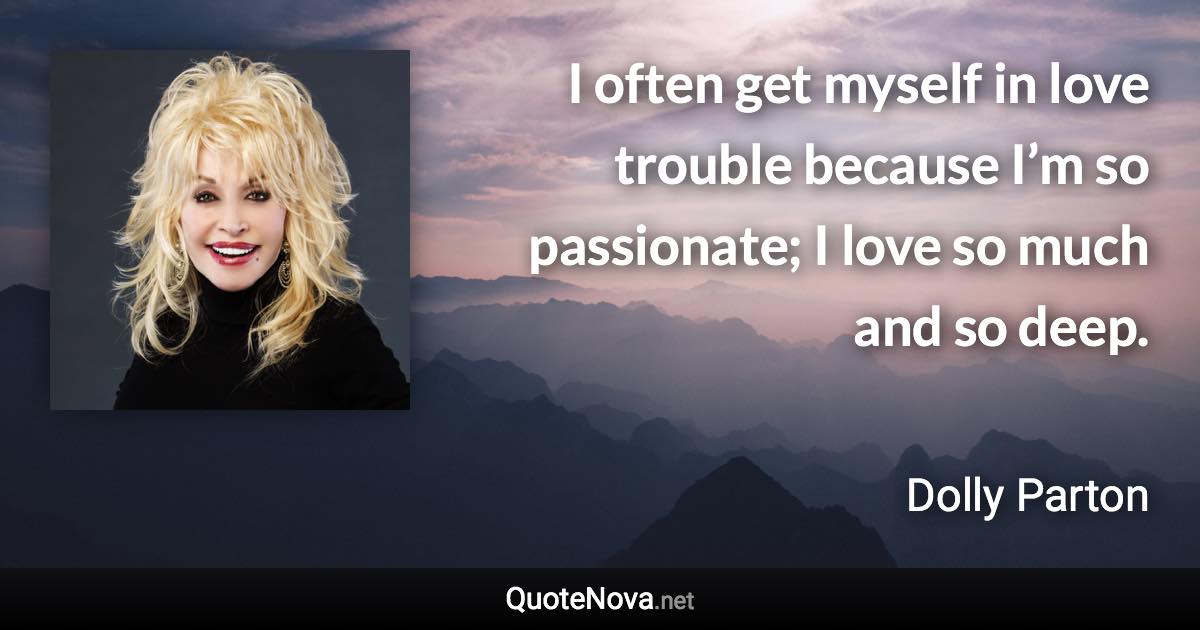I often get myself in love trouble because I’m so passionate; I love so much and so deep. - Dolly Parton quote