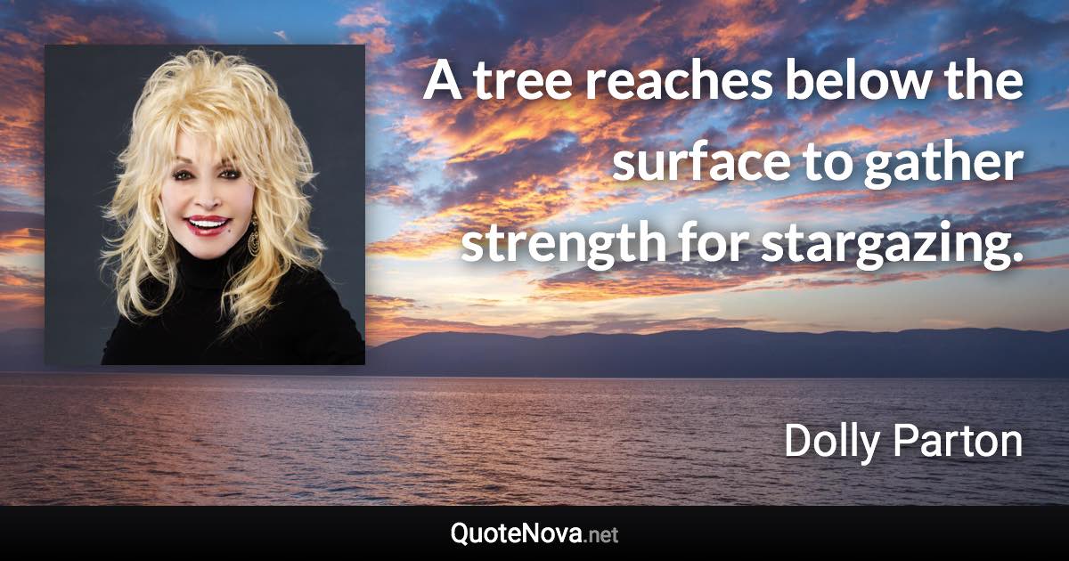 A tree reaches below the surface to gather strength for stargazing. - Dolly Parton quote