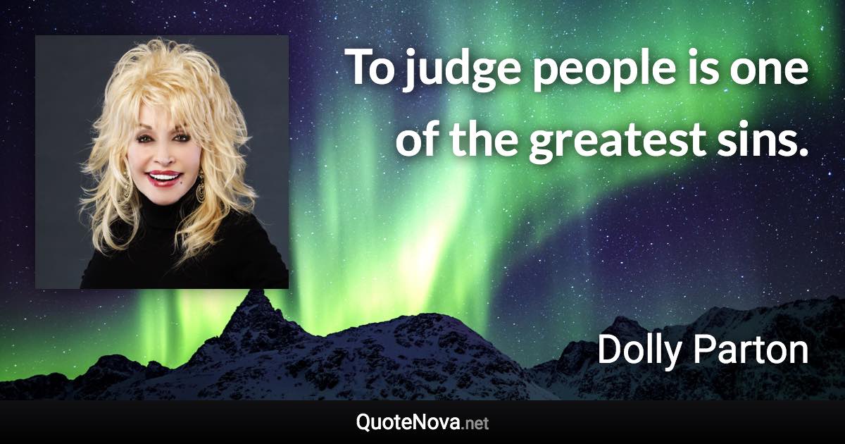 To judge people is one of the greatest sins. - Dolly Parton quote