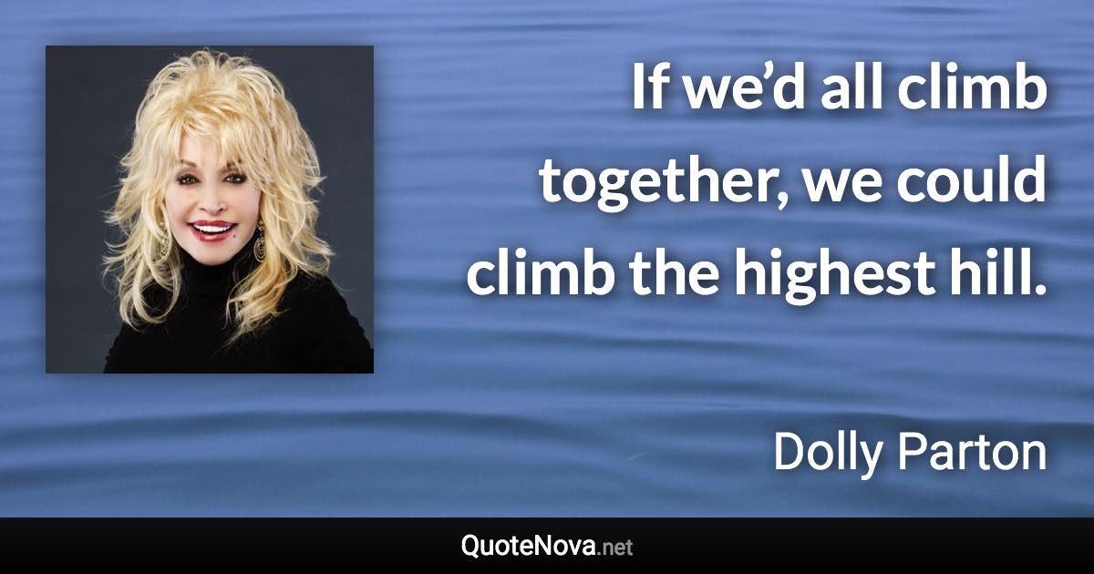 If we’d all climb together, we could climb the highest hill. - Dolly Parton quote