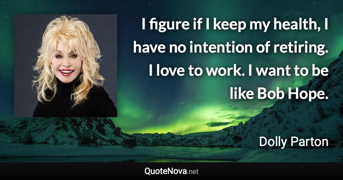 I figure if I keep my health, I have no intention of retiring. I love to work. I want to be like Bob Hope. - Dolly Parton quote