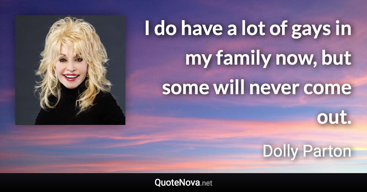 I do have a lot of gays in my family now, but some will never come out. - Dolly Parton quote