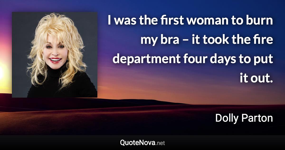 I was the first woman to burn my bra – it took the fire department four days to put it out. - Dolly Parton quote