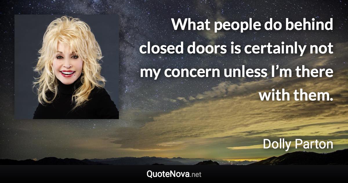 What people do behind closed doors is certainly not my concern unless I’m there with them. - Dolly Parton quote