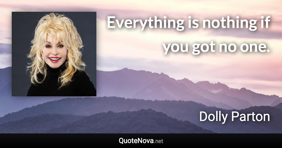 Everything is nothing if you got no one. - Dolly Parton quote