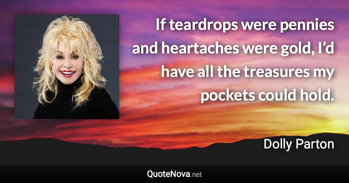 If teardrops were pennies and heartaches were gold, I’d have all the treasures my pockets could hold. - Dolly Parton quote