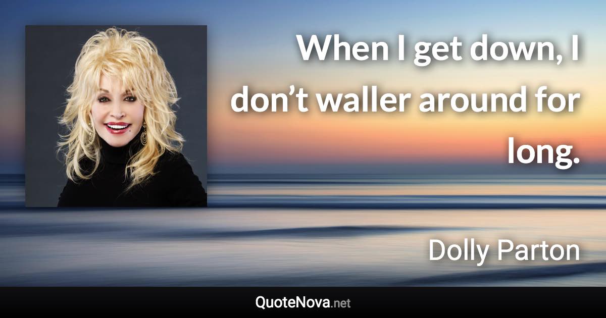 When I get down, I don’t waller around for long. - Dolly Parton quote