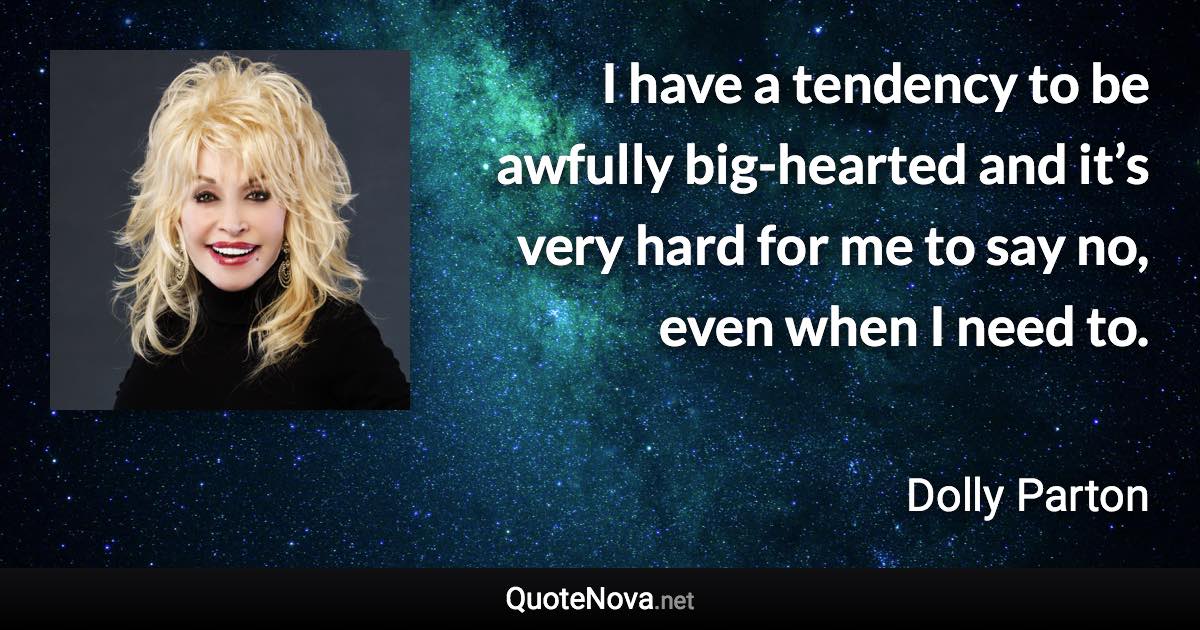 I have a tendency to be awfully big-hearted and it’s very hard for me to say no, even when I need to. - Dolly Parton quote