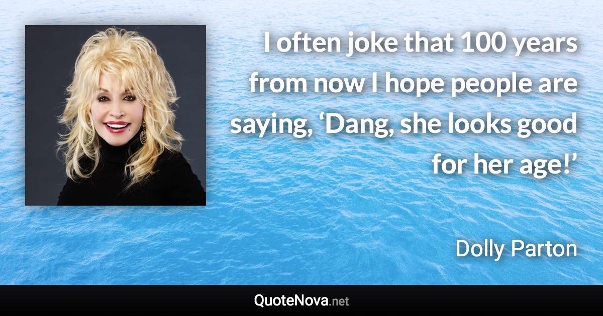 I often joke that 100 years from now I hope people are saying, ‘Dang, she looks good for her age!’ - Dolly Parton quote