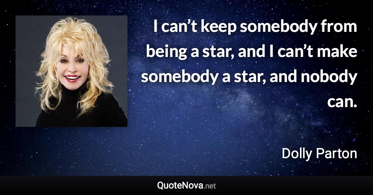 I can’t keep somebody from being a star, and I can’t make somebody a star, and nobody can. - Dolly Parton quote