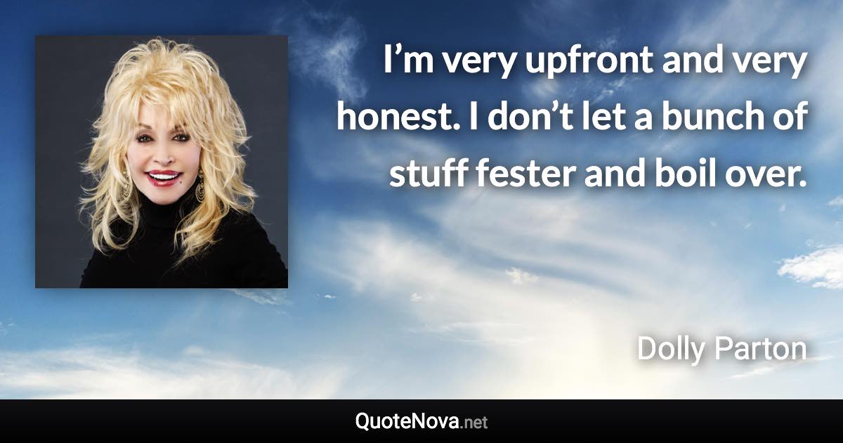 I’m very upfront and very honest. I don’t let a bunch of stuff fester and boil over. - Dolly Parton quote