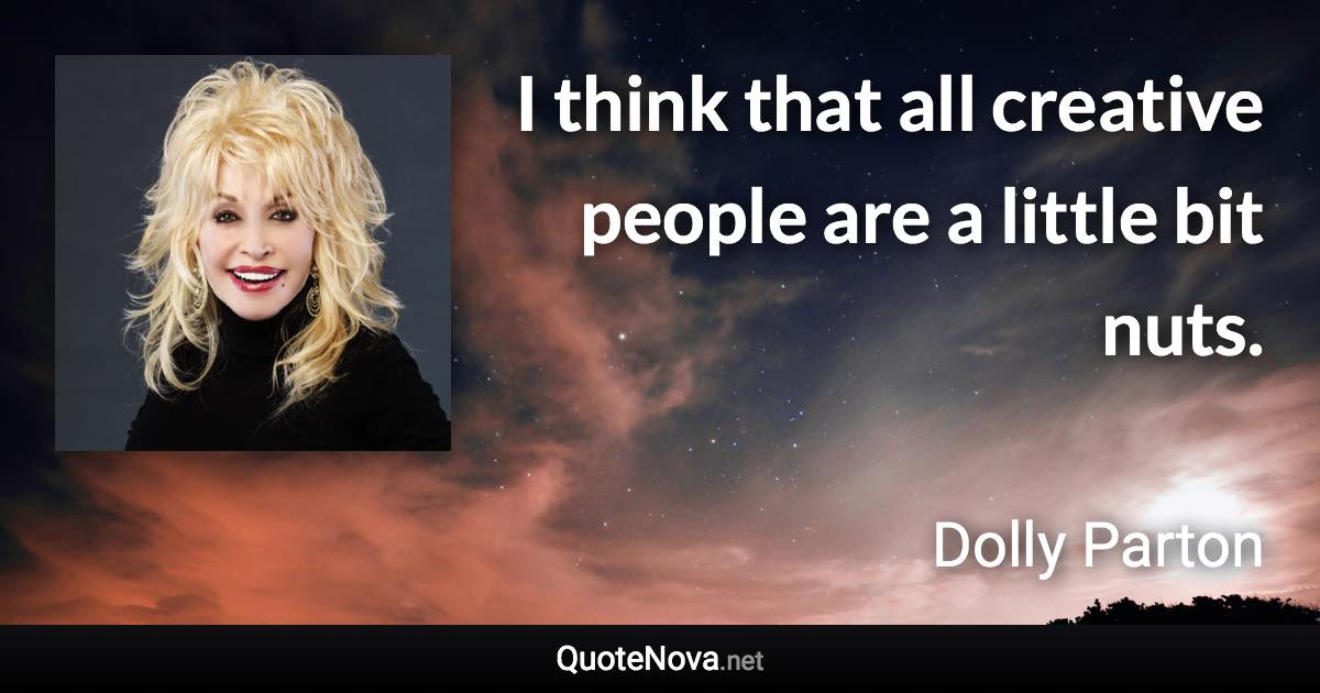 I think that all creative people are a little bit nuts. - Dolly Parton quote