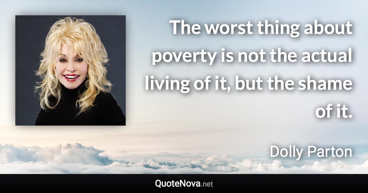 The worst thing about poverty is not the actual living of it, but the shame of it. - Dolly Parton quote
