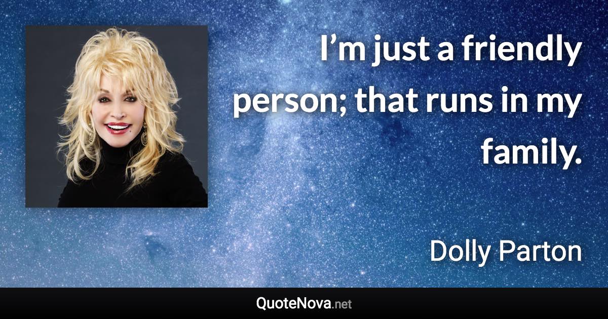 I’m just a friendly person; that runs in my family. - Dolly Parton quote