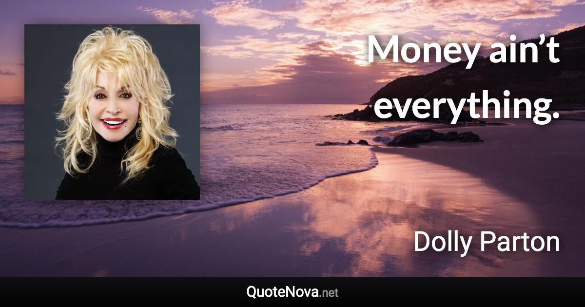 Money ain’t everything. - Dolly Parton quote