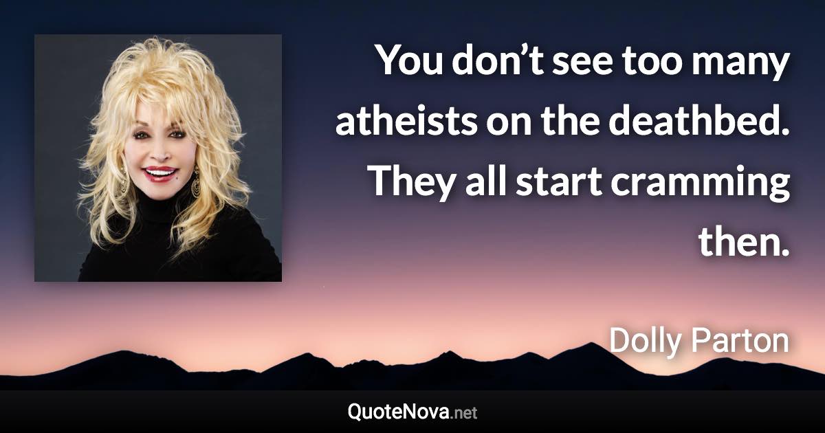 You don’t see too many atheists on the deathbed. They all start cramming then. - Dolly Parton quote