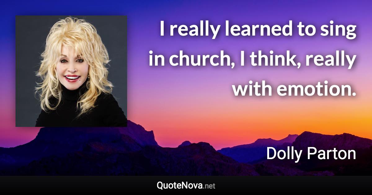 I really learned to sing in church, I think, really with emotion. - Dolly Parton quote