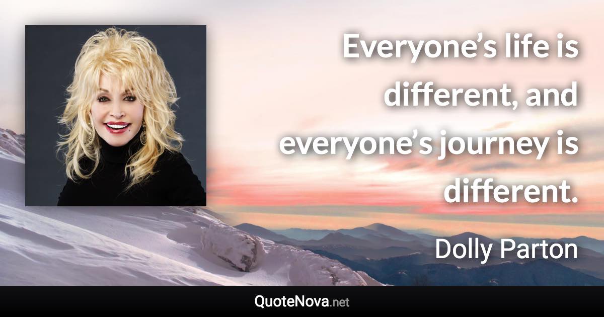 Everyone’s life is different, and everyone’s journey is different. - Dolly Parton quote