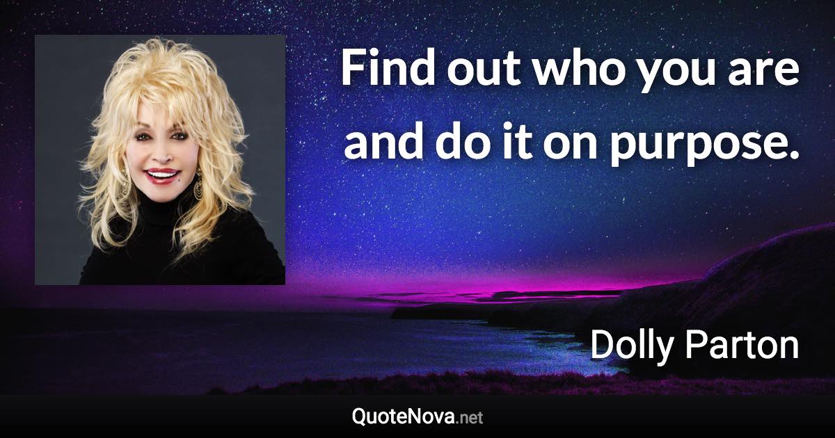 Find out who you are and do it on purpose. - Dolly Parton quote