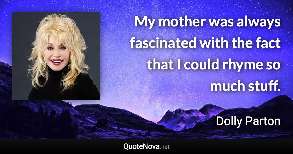 My mother was always fascinated with the fact that I could rhyme so much stuff. - Dolly Parton quote