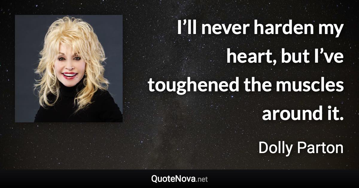 I’ll never harden my heart, but I’ve toughened the muscles around it. - Dolly Parton quote