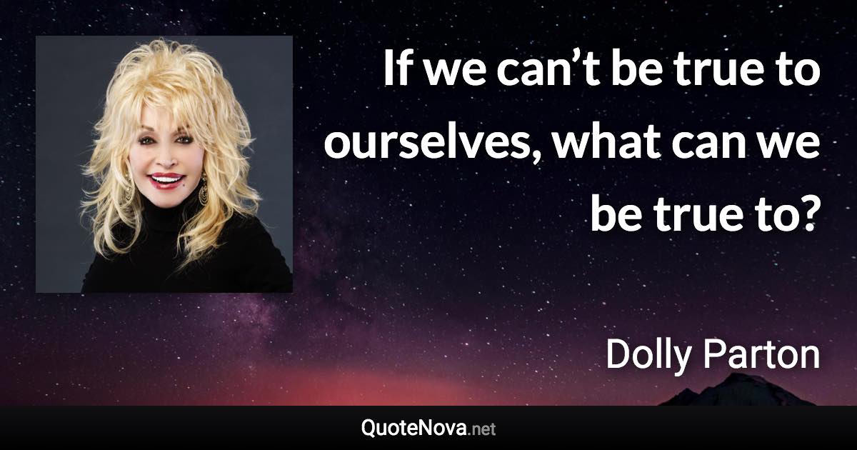 If we can’t be true to ourselves, what can we be true to? - Dolly Parton quote