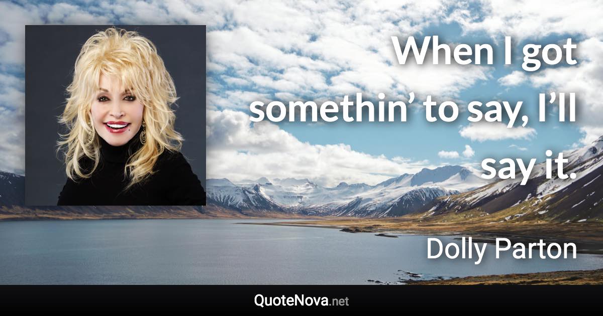 When I got somethin’ to say, I’ll say it. - Dolly Parton quote