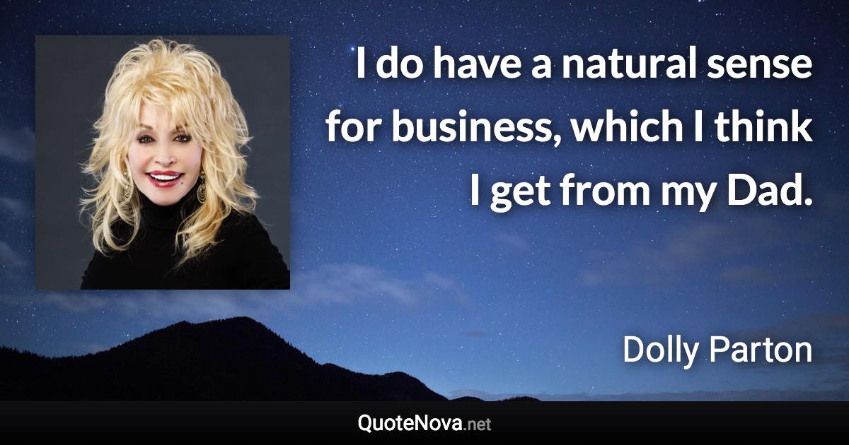 I do have a natural sense for business, which I think I get from my Dad. - Dolly Parton quote