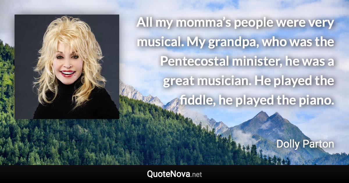 All my momma’s people were very musical. My grandpa, who was the Pentecostal minister, he was a great musician. He played the fiddle, he played the piano. - Dolly Parton quote