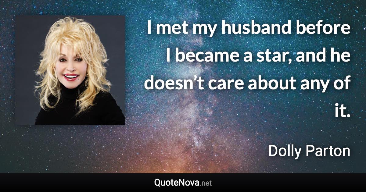 I met my husband before I became a star, and he doesn’t care about any of it. - Dolly Parton quote