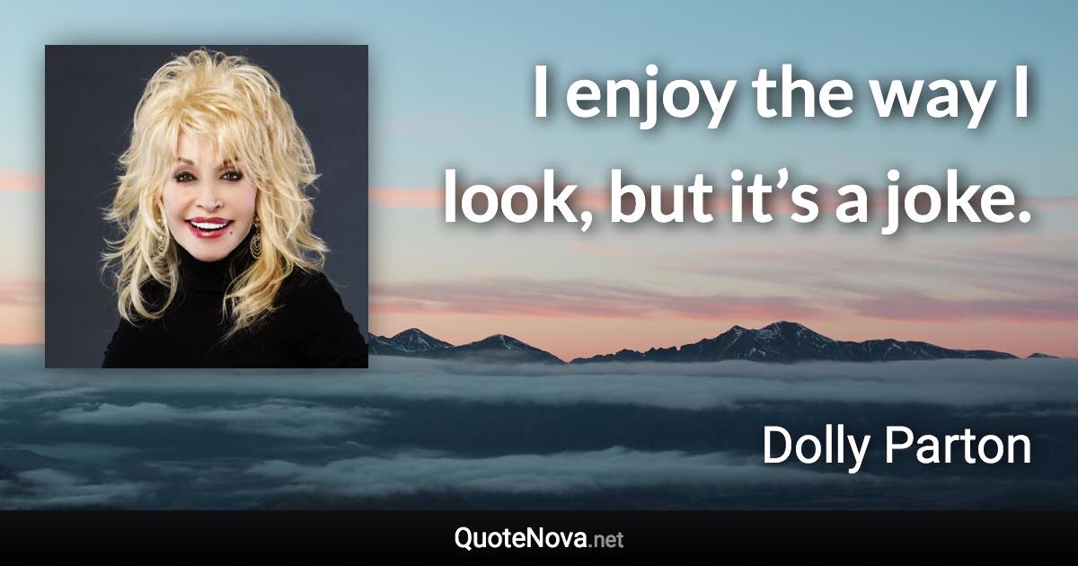 I enjoy the way I look, but it’s a joke. - Dolly Parton quote