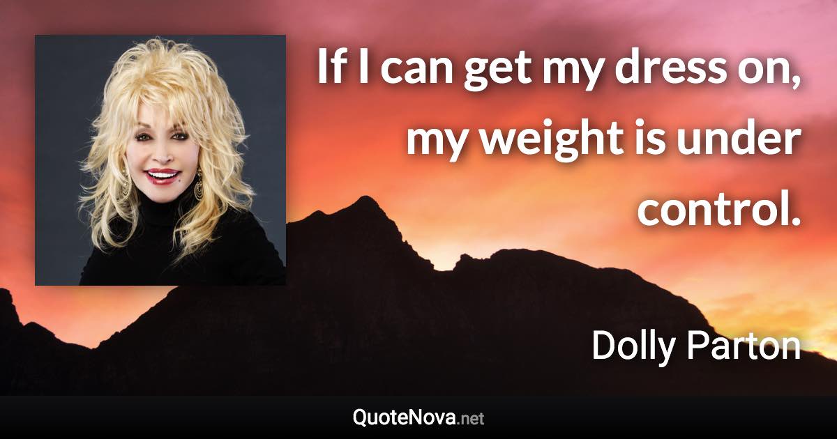 If I can get my dress on, my weight is under control. - Dolly Parton quote