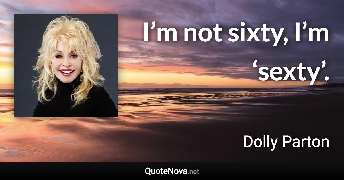 I’m not sixty, I’m ‘sexty’. - Dolly Parton quote