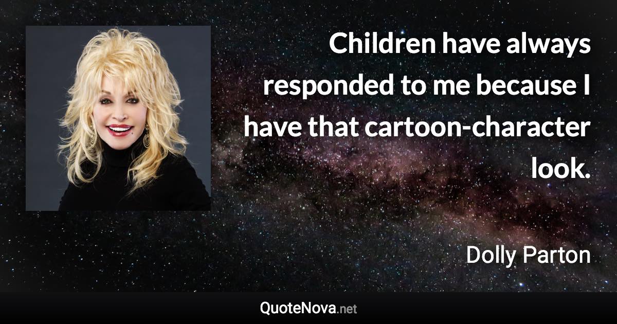 Children have always responded to me because I have that cartoon-character look. - Dolly Parton quote