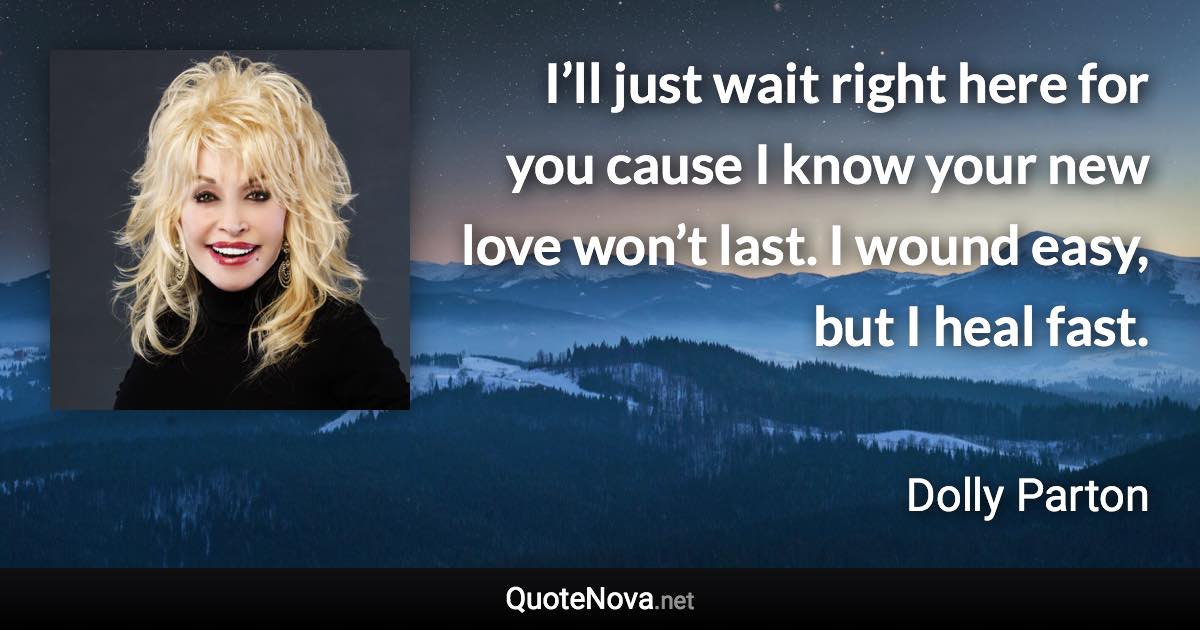 I’ll just wait right here for you cause I know your new love won’t last. I wound easy, but I heal fast. - Dolly Parton quote