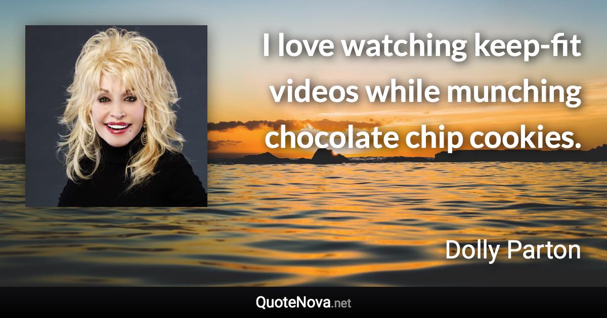 I love watching keep-fit videos while munching chocolate chip cookies. - Dolly Parton quote