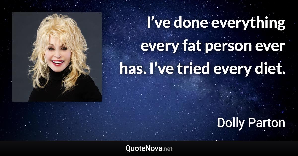 I’ve done everything every fat person ever has. I’ve tried every diet. - Dolly Parton quote