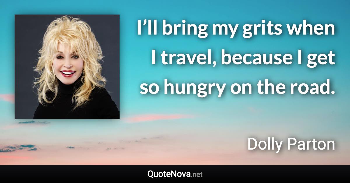 I’ll bring my grits when I travel, because I get so hungry on the road. - Dolly Parton quote