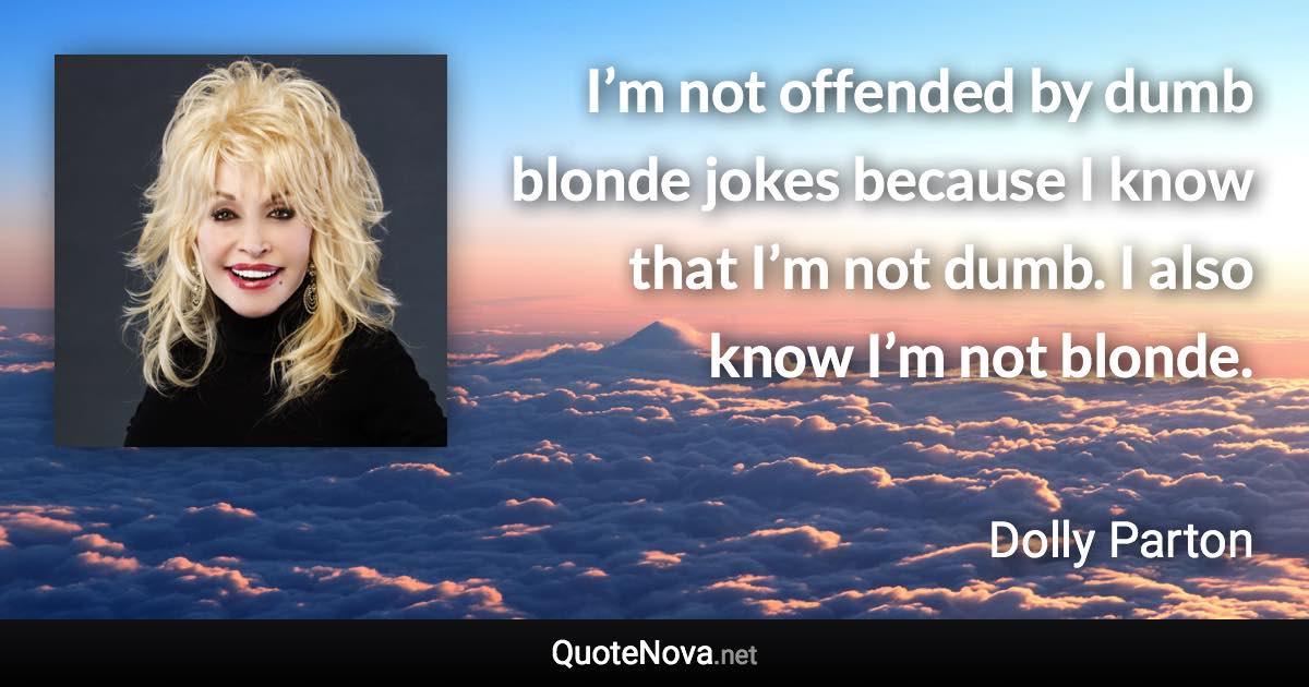 I’m not offended by dumb blonde jokes because I know that I’m not dumb. I also know I’m not blonde. - Dolly Parton quote