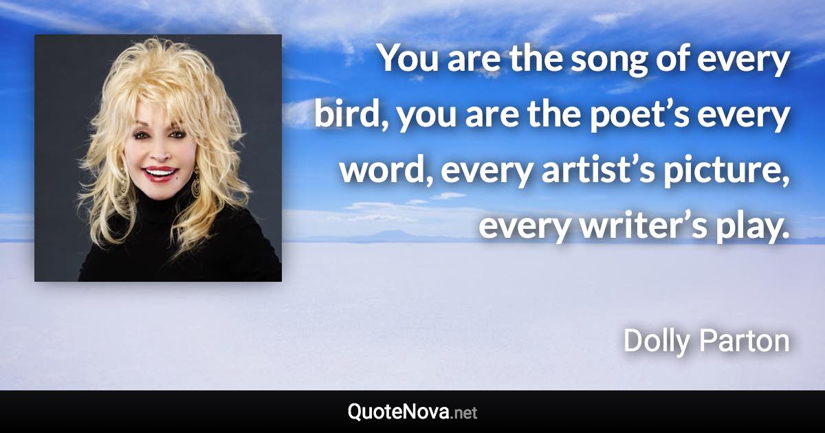 You are the song of every bird, you are the poet’s every word, every artist’s picture, every writer’s play. - Dolly Parton quote