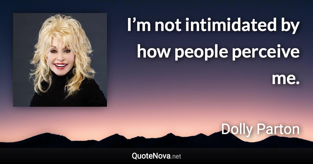 I’m not intimidated by how people perceive me. - Dolly Parton quote