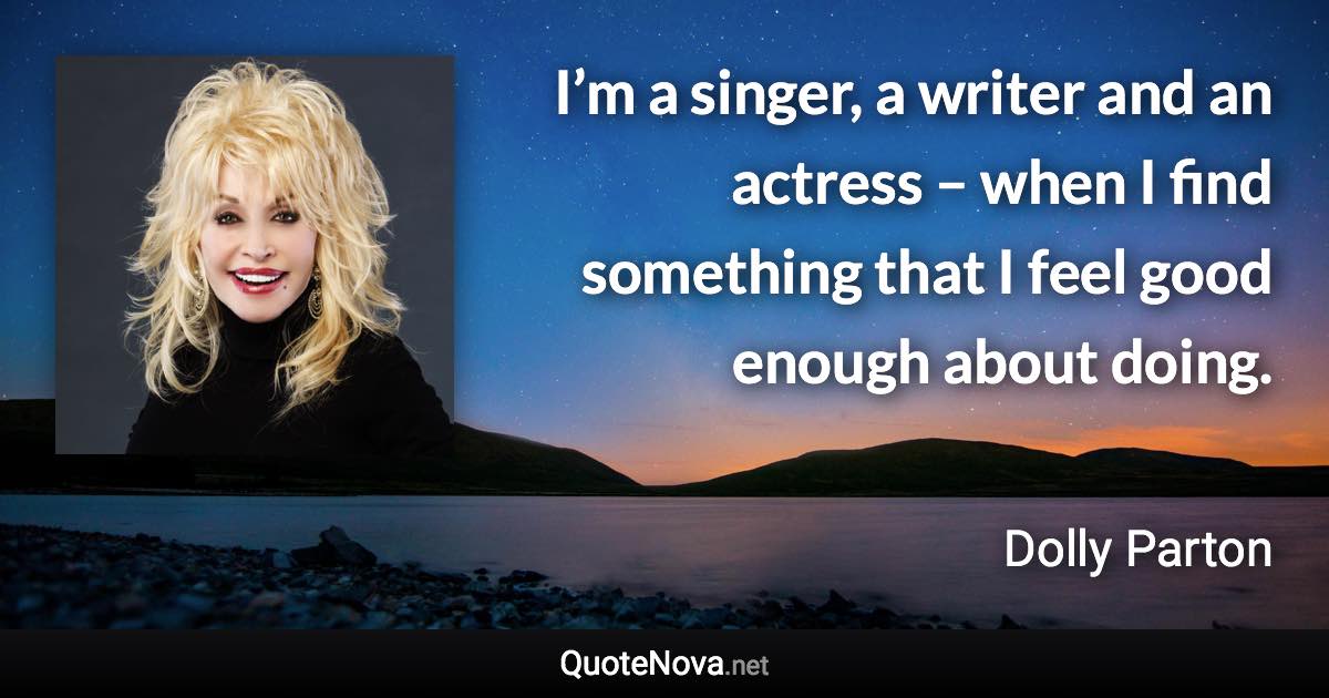 I’m a singer, a writer and an actress – when I find something that I feel good enough about doing. - Dolly Parton quote