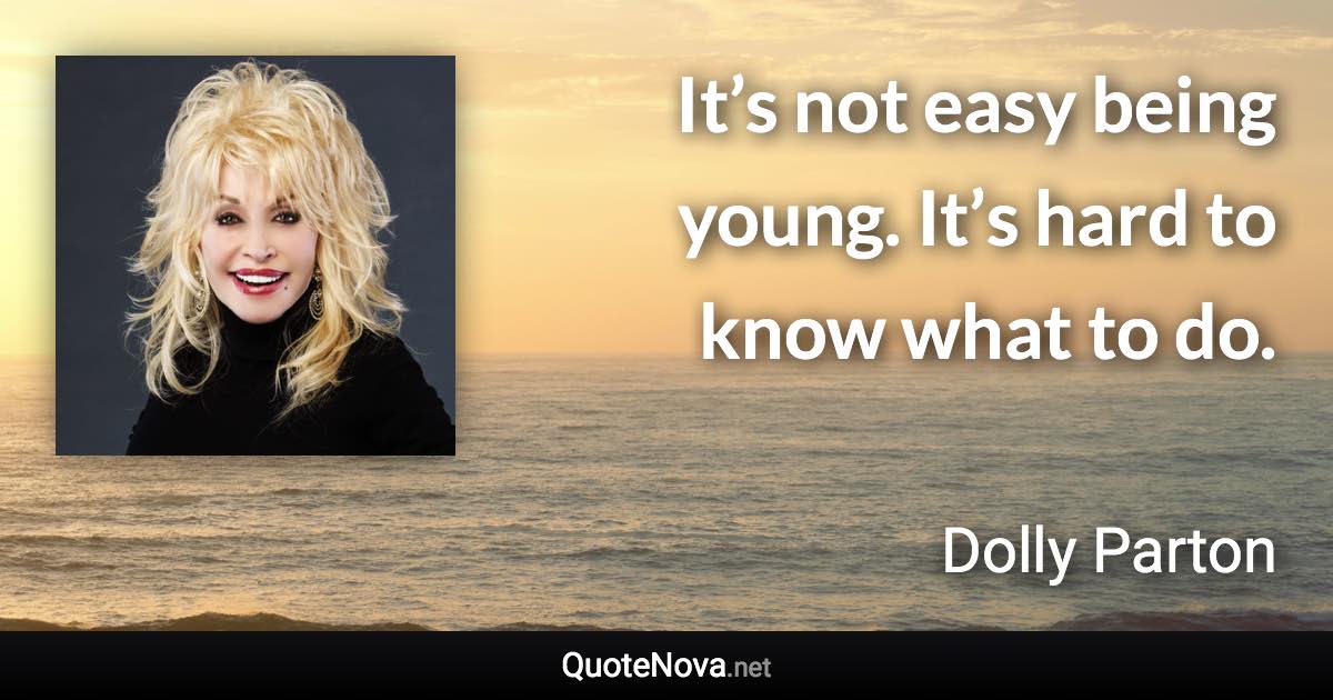 It’s not easy being young. It’s hard to know what to do. - Dolly Parton quote