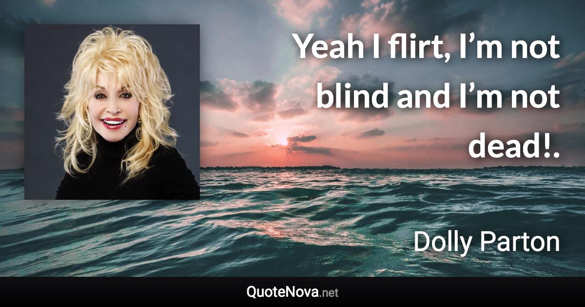 Yeah I flirt, I’m not blind and I’m not dead!. - Dolly Parton quote