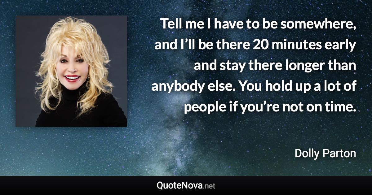 Tell me I have to be somewhere, and I’ll be there 20 minutes early and stay there longer than anybody else. You hold up a lot of people if you’re not on time. - Dolly Parton quote