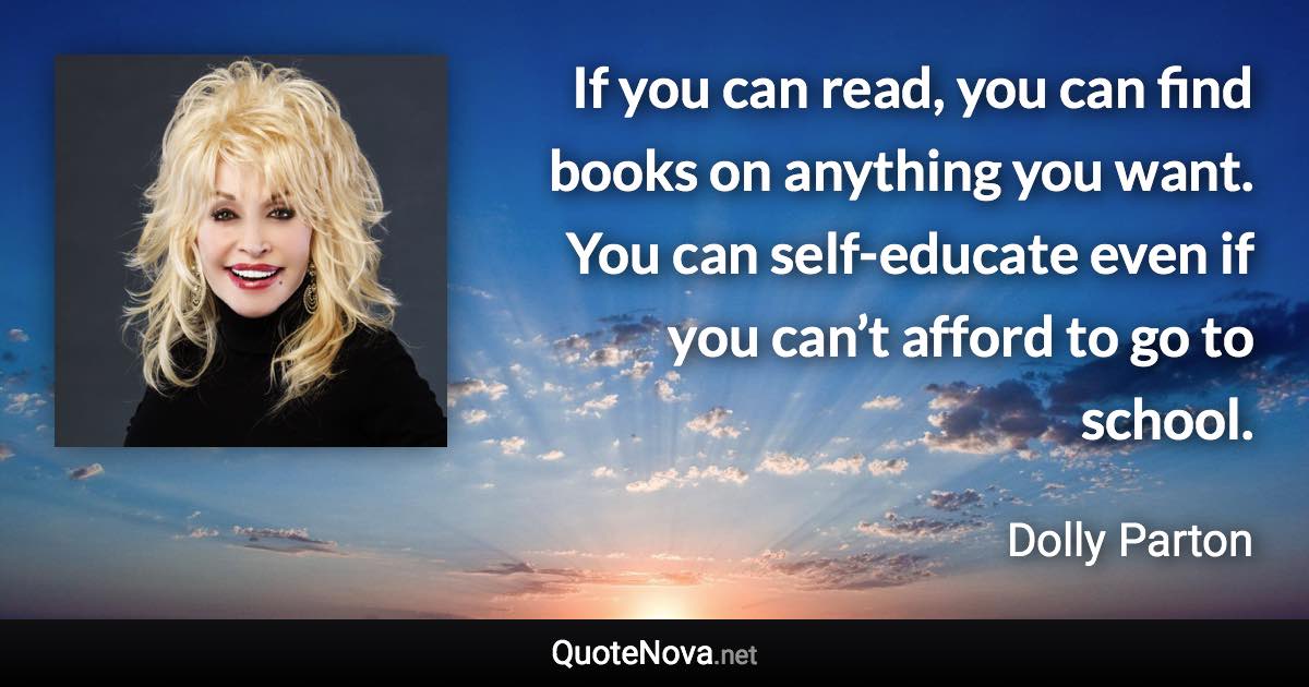 If you can read, you can find books on anything you want. You can self-educate even if you can’t afford to go to school. - Dolly Parton quote