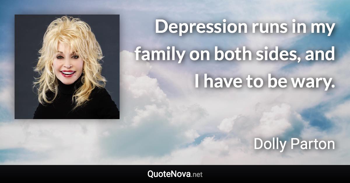 Depression runs in my family on both sides, and I have to be wary. - Dolly Parton quote