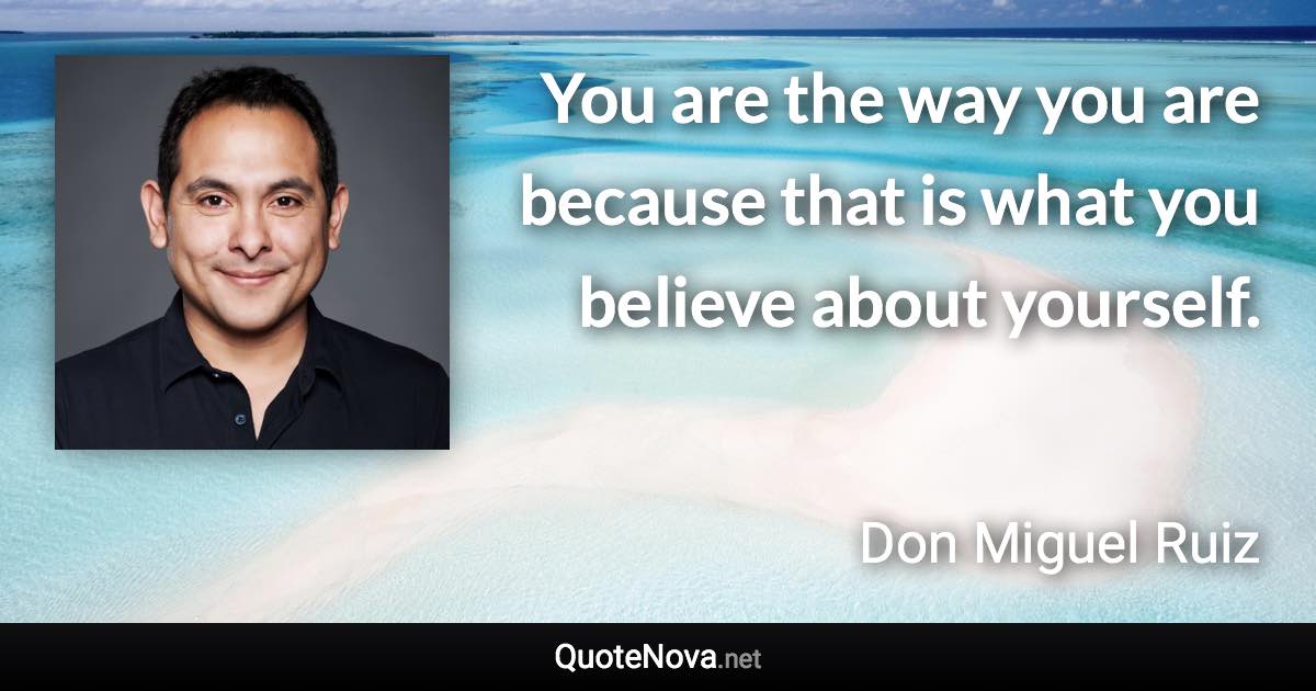 You are the way you are because that is what you believe about yourself. - Don Miguel Ruiz quote